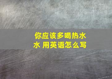 你应该多喝热水水 用英语怎么写